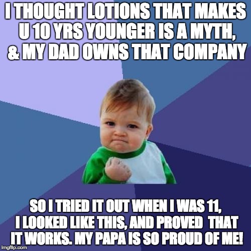 Success Kid Meme | I THOUGHT LOTIONS THAT MAKES U 10 YRS YOUNGER IS A MYTH, & MY DAD OWNS THAT COMPANY; SO I TRIED IT OUT WHEN I WAS 11, I LOOKED LIKE THIS, AND PROVED  THAT IT WORKS. MY PAPA IS SO PROUD OF ME! | image tagged in memes,success kid | made w/ Imgflip meme maker