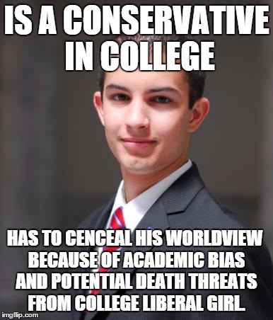 College Conservative  | IS A CONSERVATIVE IN COLLEGE; HAS TO CENCEAL HIS WORLDVIEW BECAUSE OF ACADEMIC BIAS AND POTENTIAL DEATH THREATS FROM COLLEGE LIBERAL GIRL. | image tagged in college conservative,college,liberal bias,liberal college girl | made w/ Imgflip meme maker