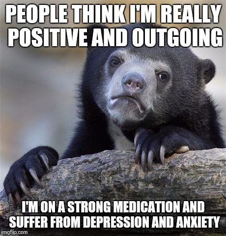 Confession Bear | PEOPLE THINK I'M REALLY POSITIVE AND OUTGOING; I'M ON A STRONG MEDICATION AND SUFFER FROM DEPRESSION AND ANXIETY | image tagged in memes,confession bear | made w/ Imgflip meme maker