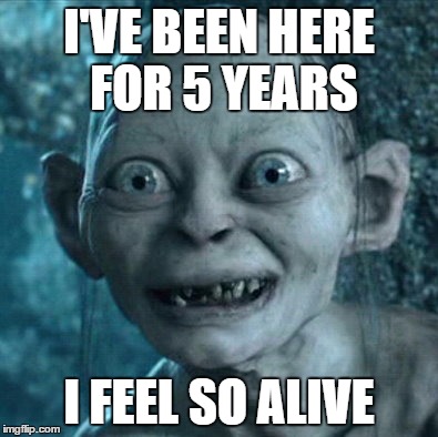 Gollum | I'VE BEEN HERE FOR 5 YEARS; I FEEL SO ALIVE | image tagged in memes,gollum | made w/ Imgflip meme maker