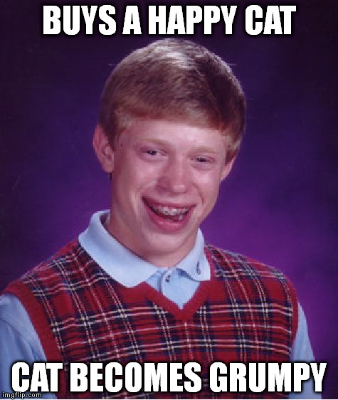 Bad Luck Brian | BUYS A HAPPY CAT; CAT BECOMES GRUMPY | image tagged in memes,bad luck brian | made w/ Imgflip meme maker