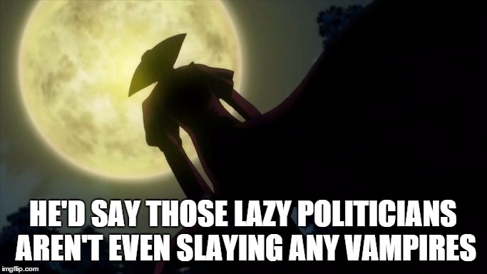 Hellsing Alucard Moon | HE'D SAY THOSE LAZY POLITICIANS AREN'T EVEN SLAYING ANY VAMPIRES | image tagged in hellsing alucard moon | made w/ Imgflip meme maker