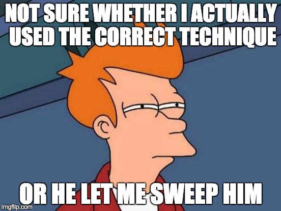Futurama Fry Meme | NOT SURE WHETHER I ACTUALLY USED THE CORRECT TECHNIQUE; OR HE LET ME SWEEP HIM | image tagged in memes,futurama fry | made w/ Imgflip meme maker