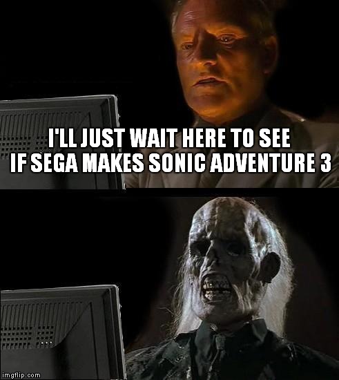 Sega and Sonic Adventure 3's progession | I'LL JUST WAIT HERE TO SEE IF SEGA MAKES SONIC ADVENTURE 3 | image tagged in memes,ill just wait here,sonic adventure 3,sonic the hedgehog,sega,sonic fanbase reaction | made w/ Imgflip meme maker