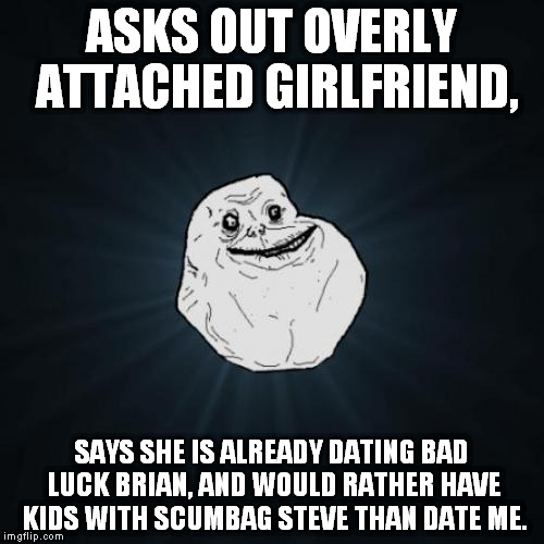 story of my life... | ASKS OUT OVERLY ATTACHED GIRLFRIEND, SAYS SHE IS ALREADY DATING BAD LUCK BRIAN, AND WOULD RATHER HAVE KIDS WITH SCUMBAG STEVE THAN DATE ME. | image tagged in memes,forever alone,scumbag steve,bad luck brian,overly attached girlfriend | made w/ Imgflip meme maker