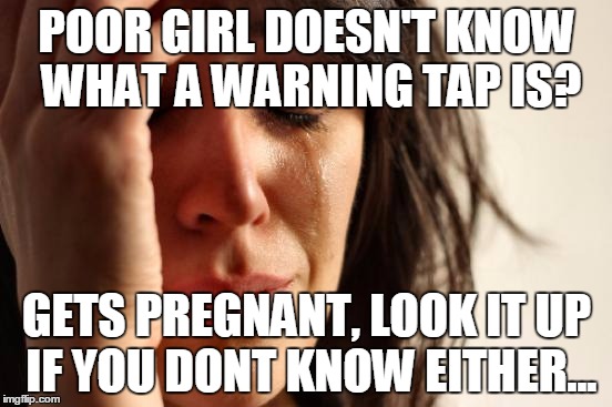 First World Problems Meme | POOR GIRL DOESN'T KNOW WHAT A WARNING TAP IS? GETS PREGNANT, LOOK IT UP IF YOU DONT KNOW EITHER... | image tagged in memes,first world problems | made w/ Imgflip meme maker