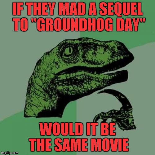 Philosoraptor Meme | IF THEY MAD A SEQUEL TO "GROUNDHOG DAY"; WOULD IT BE THE SAME MOVIE | image tagged in memes,philosoraptor | made w/ Imgflip meme maker