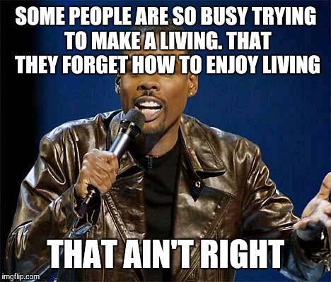 Chris Rock | SOME PEOPLE ARE SO BUSY TRYING TO MAKE A LIVING. THAT THEY FORGET HOW TO ENJOY LIVING; THAT AIN'T RIGHT | image tagged in chris rock | made w/ Imgflip meme maker