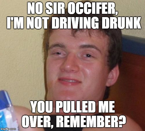 10 Guy | NO SIR OCCIFER, I'M NOT DRIVING DRUNK; YOU PULLED ME OVER, REMEMBER? | image tagged in memes,10 guy | made w/ Imgflip meme maker