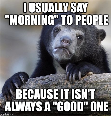 I should start saying "afternoon" to people too. | I USUALLY SAY "MORNING" TO PEOPLE; BECAUSE IT ISN'T ALWAYS A "GOOD" ONE | image tagged in memes,confession bear | made w/ Imgflip meme maker