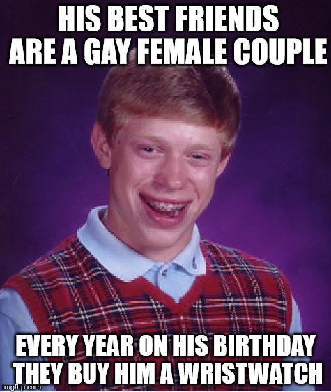 Bad Luck Brian Meme | HIS BEST FRIENDS ARE A GAY FEMALE COUPLE; EVERY YEAR ON HIS BIRTHDAY THEY BUY HIM A WRISTWATCH | image tagged in memes,bad luck brian | made w/ Imgflip meme maker