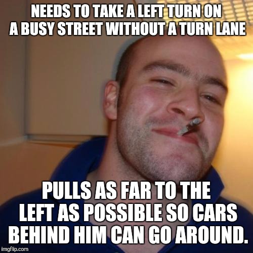 Good Guy Greg Meme | NEEDS TO TAKE A LEFT TURN ON A BUSY STREET WITHOUT A TURN LANE; PULLS AS FAR TO THE LEFT AS POSSIBLE SO CARS BEHIND HIM CAN GO AROUND. | image tagged in memes,good guy greg,AdviceAnimals | made w/ Imgflip meme maker