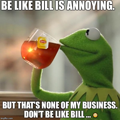 But That's None Of My Business Meme | BE LIKE BILL IS ANNOYING. BUT THAT'S NONE OF MY BUSINESS. DON'T BE LIKE BILL ... 😳 | image tagged in memes,but thats none of my business,kermit the frog | made w/ Imgflip meme maker
