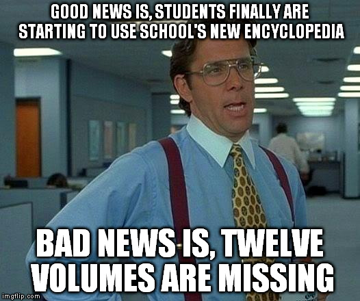School's new Encyclopedia | GOOD NEWS IS, STUDENTS FINALLY ARE STARTING TO USE SCHOOL'S NEW ENCYCLOPEDIA; BAD NEWS IS, TWELVE VOLUMES ARE MISSING | image tagged in memes,that would be great,encyclopedia,school | made w/ Imgflip meme maker
