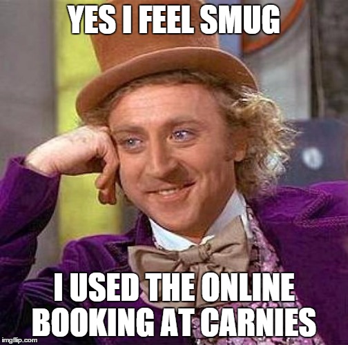 Creepy Condescending Wonka Meme | YES I FEEL SMUG; I USED THE ONLINE BOOKING AT CARNIES | image tagged in memes,creepy condescending wonka | made w/ Imgflip meme maker