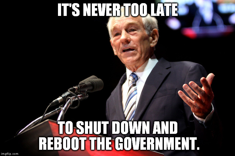 Ron Paul Speech | IT'S NEVER TOO LATE; TO SHUT DOWN AND REBOOT THE GOVERNMENT. | image tagged in ron paul speech,memes,election 2016,american revolution | made w/ Imgflip meme maker