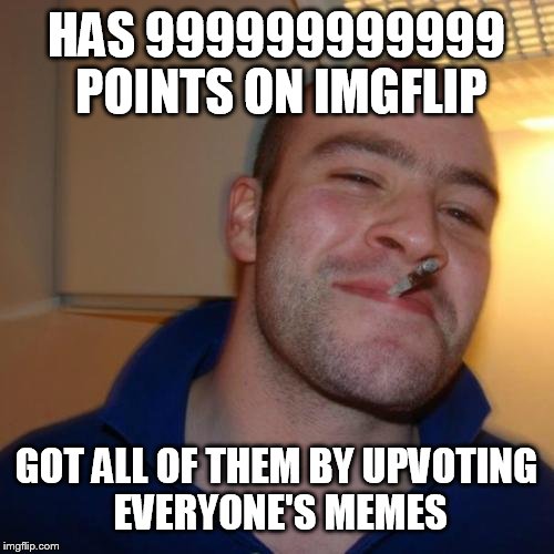 Good Guy Greg Meme | HAS 999999999999 POINTS ON IMGFLIP; GOT ALL OF THEM BY UPVOTING EVERYONE'S MEMES | image tagged in memes,good guy greg | made w/ Imgflip meme maker