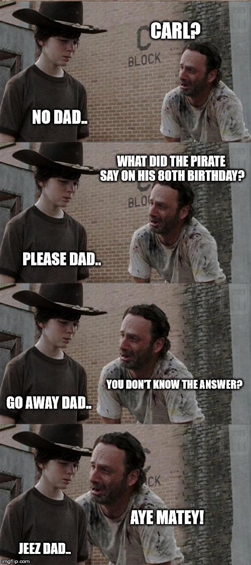 What did the pirate say on his 80th birthday? | CARL? NO DAD.. WHAT DID THE PIRATE SAY ON HIS 80TH BIRTHDAY? PLEASE DAD.. YOU DON'T KNOW THE ANSWER? GO AWAY DAD.. AYE MATEY! JEEZ DAD.. | image tagged in memes,rick and carl long | made w/ Imgflip meme maker