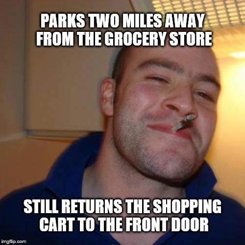 Good Guy Greg Meme | PARKS TWO MILES AWAY FROM THE GROCERY STORE; STILL RETURNS THE SHOPPING CART TO THE FRONT DOOR | image tagged in memes,good guy greg | made w/ Imgflip meme maker