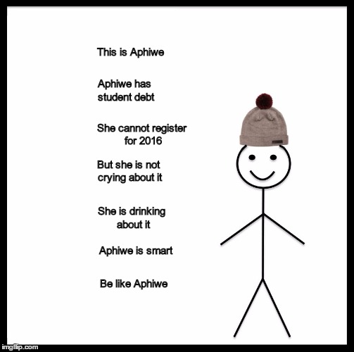 Be Like Bill | This is Aphiwe; Aphiwe has student debt; She cannot register for 2016; But she is not crying about it; She is drinking about it; Aphiwe is smart; Be like Aphiwe | image tagged in memes,be like bill | made w/ Imgflip meme maker