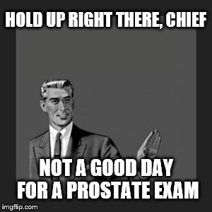 Kill Yourself Guy | HOLD UP RIGHT THERE, CHIEF; NOT A GOOD DAY FOR A PROSTATE EXAM | image tagged in memes,kill yourself guy | made w/ Imgflip meme maker