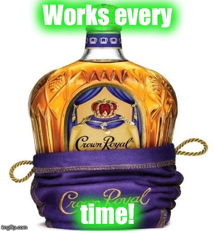 Crown Royal | Works every; time! | image tagged in crown royal | made w/ Imgflip meme maker