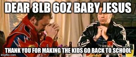 Praying Ricky Bobby | DEAR 8LB 6OZ BABY JESUS; THANK YOU FOR MAKING THE KIDS GO BACK TO SCHOOL | image tagged in praying ricky bobby | made w/ Imgflip meme maker