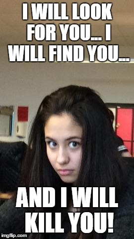 I WILL LOOK FOR YOU... I WILL FIND YOU... AND I WILL KILL YOU! | image tagged in memes | made w/ Imgflip meme maker