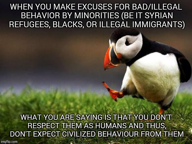 Unpopular Opinion Puffin | WHEN YOU MAKE EXCUSES FOR BAD/ILLEGAL BEHAVIOR BY MINORITIES (BE IT SYRIAN REFUGEES, BLACKS, OR ILLEGAL IMMIGRANTS); WHAT YOU ARE SAYING IS THAT YOU DON'T RESPECT THEM AS HUMANS AND THUS, DON'T EXPECT CIVILIZED BEHAVIOUR FROM THEM | image tagged in memes,unpopular opinion puffin | made w/ Imgflip meme maker