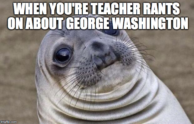 Awkward Moment Sealion | WHEN YOU'RE TEACHER RANTS ON ABOUT GEORGE WASHINGTON | image tagged in memes,awkward moment sealion | made w/ Imgflip meme maker