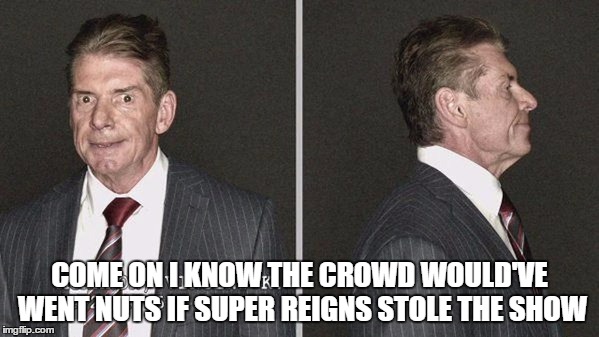COME ON I KNOW THE CROWD WOULD'VE WENT NUTS IF SUPER REIGNS STOLE THE SHOW | made w/ Imgflip meme maker
