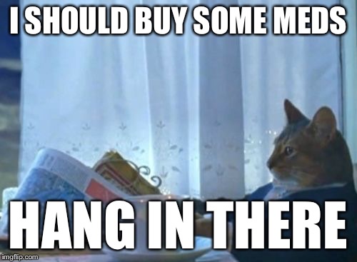I Should Buy a Boat Cat | I SHOULD BUY SOME MEDS HANG IN THERE | image tagged in i should buy a boat cat | made w/ Imgflip meme maker