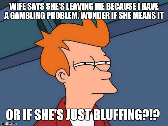 Futurama Fry | WIFE SAYS SHE'S LEAVING ME BECAUSE I HAVE A GAMBLING PROBLEM. WONDER IF SHE MEANS IT; OR IF SHE'S JUST BLUFFING?!? | image tagged in memes,futurama fry | made w/ Imgflip meme maker
