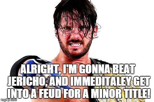 ALRIGHT, I'M GONNA BEAT JERICHO, AND IMMEDITALEY GET INTO A FEUD FOR A MINOR TITLE! | made w/ Imgflip meme maker
