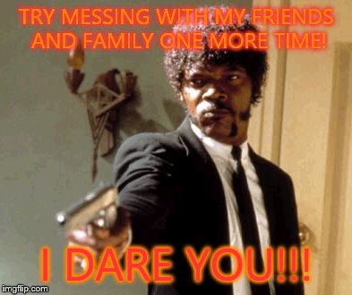 Say That Again I Dare You | TRY MESSING WITH MY FRIENDS AND FAMILY ONE MORE TIME! I DARE YOU!!! | image tagged in memes,say that again i dare you | made w/ Imgflip meme maker