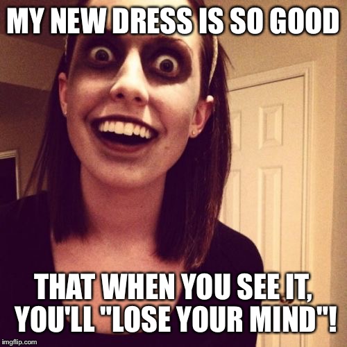Zombie Overly Attached Girlfriend Meme | MY NEW DRESS IS SO GOOD; THAT WHEN YOU SEE IT, YOU'LL "LOSE YOUR MIND"! | image tagged in memes,zombie overly attached girlfriend | made w/ Imgflip meme maker