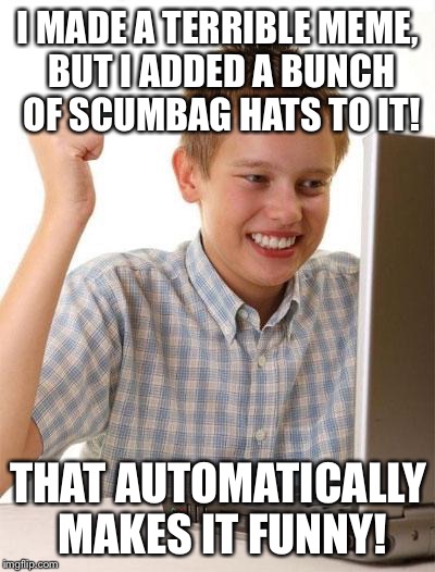 First Day On The Internet Kid Meme | I MADE A TERRIBLE MEME, BUT I ADDED A BUNCH OF SCUMBAG HATS TO IT! THAT AUTOMATICALLY MAKES IT FUNNY! | image tagged in memes,first day on the internet kid | made w/ Imgflip meme maker