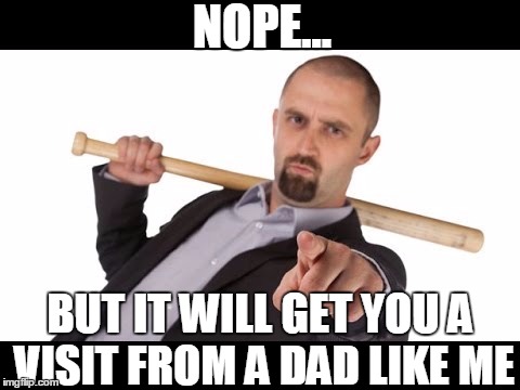 NOPE... BUT IT WILL GET YOU A VISIT FROM A DAD LIKE ME | made w/ Imgflip meme maker