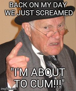 Back In My Day Meme | BACK ON MY DAY WE JUST SCREAMED "I'M ABOUT TO CUM!!!" | image tagged in memes,back in my day | made w/ Imgflip meme maker