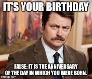 Ron Swanson | IT'S YOUR BIRTHDAY; FALSE: IT IS THE ANNIVERSARY OF THE DAY IN WHICH YOU WERE BORN. | image tagged in memes,ron swanson | made w/ Imgflip meme maker
