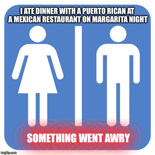 True Story | I ATE DINNER WITH A PUERTO RICAN AT A MEXICAN RESTAURANT ON MARGARITA NIGHT; SOMETHING WENT AWRY | image tagged in restroom sign,bathroom,mexican,dinner,memes,funny | made w/ Imgflip meme maker
