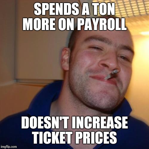 Good Guy Greg Meme | SPENDS A TON MORE ON PAYROLL; DOESN'T INCREASE TICKET PRICES | image tagged in memes,good guy greg | made w/ Imgflip meme maker