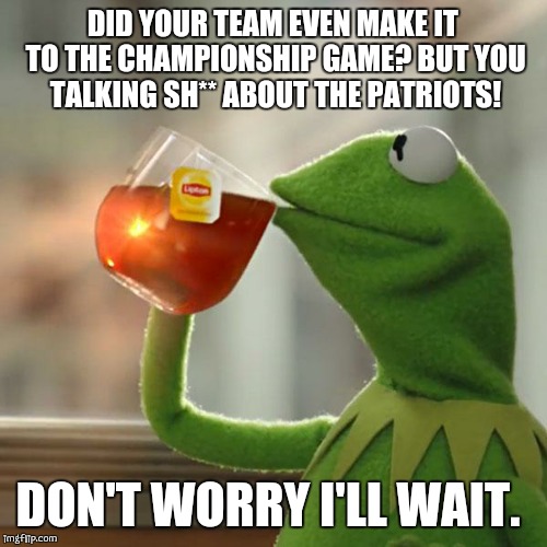 But That's None Of My Business Meme | DID YOUR TEAM EVEN MAKE IT TO THE CHAMPIONSHIP GAME? BUT YOU TALKING SH** ABOUT THE PATRIOTS! DON'T WORRY I'LL WAIT. | image tagged in memes,but thats none of my business,kermit the frog | made w/ Imgflip meme maker