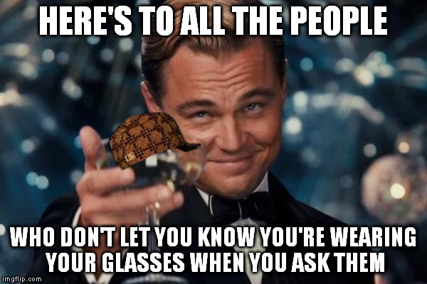 Leonardo Dicaprio Cheers Meme | HERE'S TO ALL THE PEOPLE WHO DON'T LET YOU KNOW YOU'RE WEARING YOUR GLASSES WHEN YOU ASK THEM | image tagged in memes,leonardo dicaprio cheers,scumbag | made w/ Imgflip meme maker