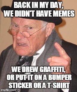 You kids have it way too easy!  | BACK IN MY DAY, WE DIDN'T HAVE MEMES; WE DREW GRAFFITI, OR PUT IT ON A BUMPER STICKER OR A T-SHIRT | image tagged in back in my day mirror image,memes,back in my day,graffiti,bumper sticker,t-shirt | made w/ Imgflip meme maker