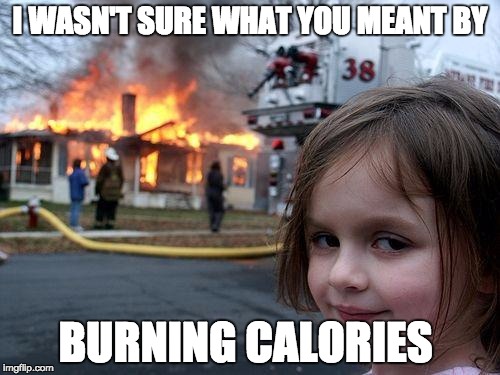 Disaster Girl | I WASN'T SURE WHAT YOU MEANT BY; BURNING CALORIES | image tagged in memes,disaster girl | made w/ Imgflip meme maker
