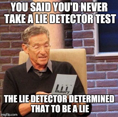 Maury Lie Detector Meme | YOU SAID YOU'D NEVER TAKE A LIE DETECTOR TEST; THE LIE DETECTOR DETERMINED THAT TO BE A LIE | image tagged in memes,maury lie detector | made w/ Imgflip meme maker