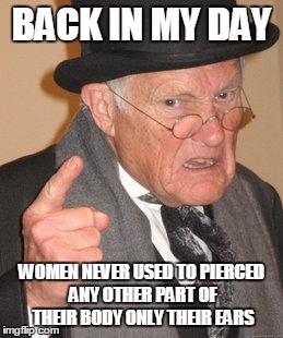 Back In My Day Meme | BACK IN MY DAY; WOMEN NEVER USED TO PIERCED ANY OTHER PART OF THEIR BODY ONLY THEIR EARS | image tagged in memes,back in my day | made w/ Imgflip meme maker