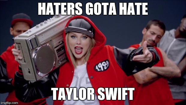 Taylor Swift Haters | HATERS GOTA HATE; TAYLOR SWIFT | image tagged in taylor swift haters | made w/ Imgflip meme maker