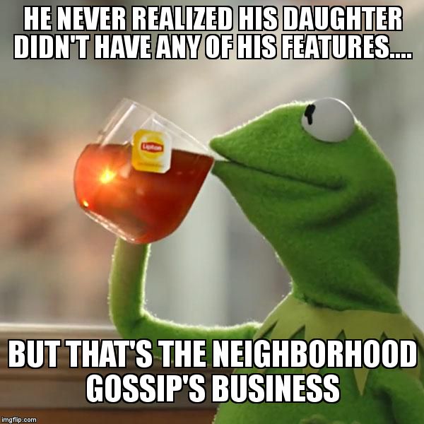 But That's None Of My Business Meme | HE NEVER REALIZED HIS DAUGHTER DIDN'T HAVE ANY OF HIS FEATURES.... BUT THAT'S THE NEIGHBORHOOD GOSSIP'S BUSINESS | image tagged in memes,but thats none of my business,kermit the frog | made w/ Imgflip meme maker